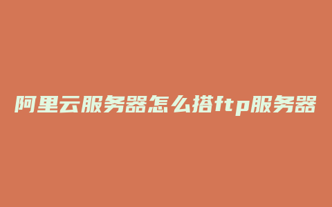 云小二：阿里云服务器怎么搭FTP服务器