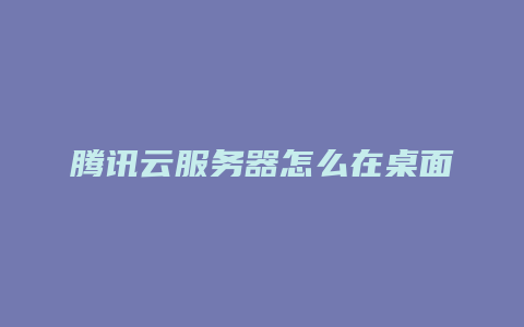 云小二：腾讯云服务器怎么在桌面